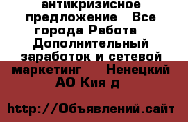 антикризисное предложение - Все города Работа » Дополнительный заработок и сетевой маркетинг   . Ненецкий АО,Кия д.